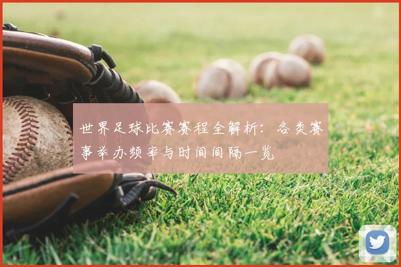 世界足球比赛赛程全解析：各类赛事举办频率与时间间隔一览
