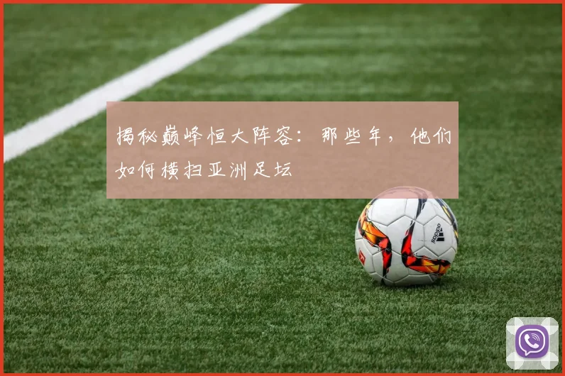揭秘巅峰恒大阵容：那些年，他们如何横扫亚洲足坛