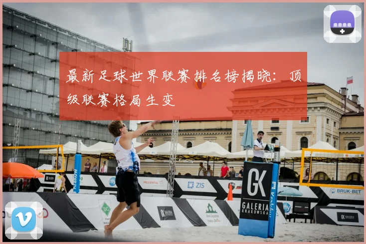 最新足球世界联赛排名榜揭晓：顶级联赛格局生变