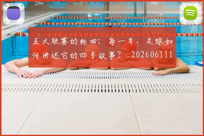 五大联赛的轮回：每一年，足球如何讲述它的四季故事？_20260611141755