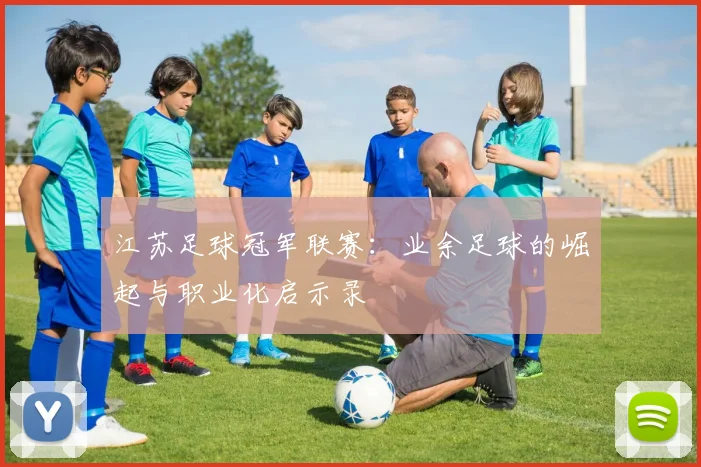 江苏足球冠军联赛：业余足球的崛起与职业化启示录