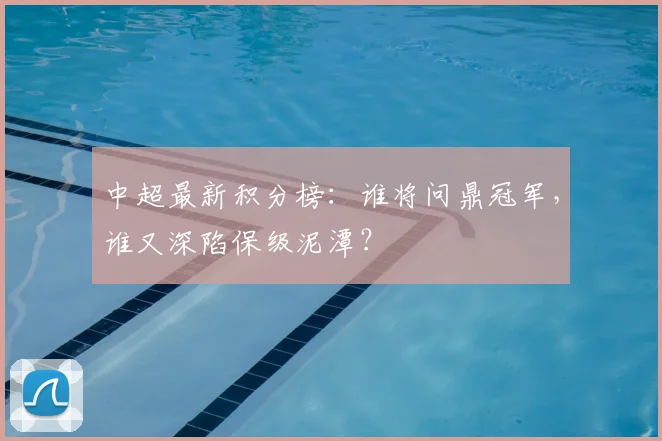 中超最新积分榜：谁将问鼎冠军，谁又深陷保级泥潭？