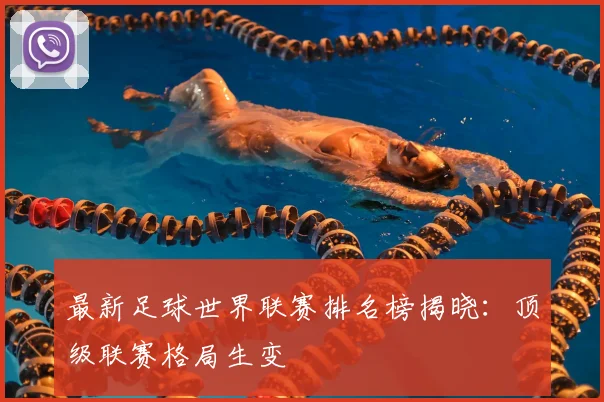 最新足球世界联赛排名榜揭晓：顶级联赛格局生变