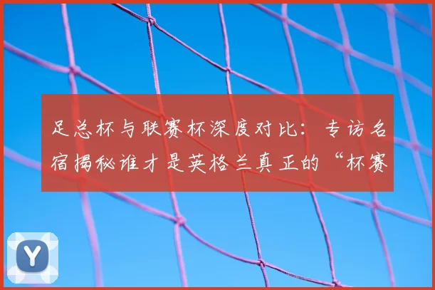 足总杯与联赛杯深度对比：专访名宿揭秘谁才是英格兰真正的“杯赛之王”