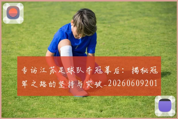 专访江苏足球队夺冠幕后：揭秘冠军之路的坚持与突破_20260609201228