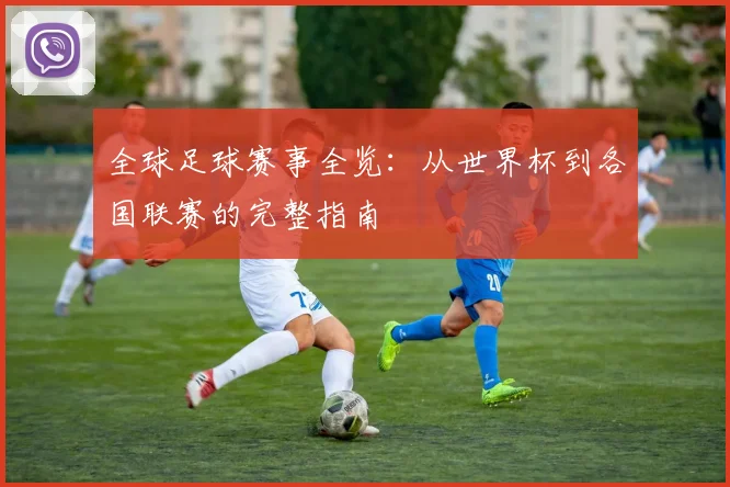 全球足球赛事全览：从世界杯到各国联赛的完整指南