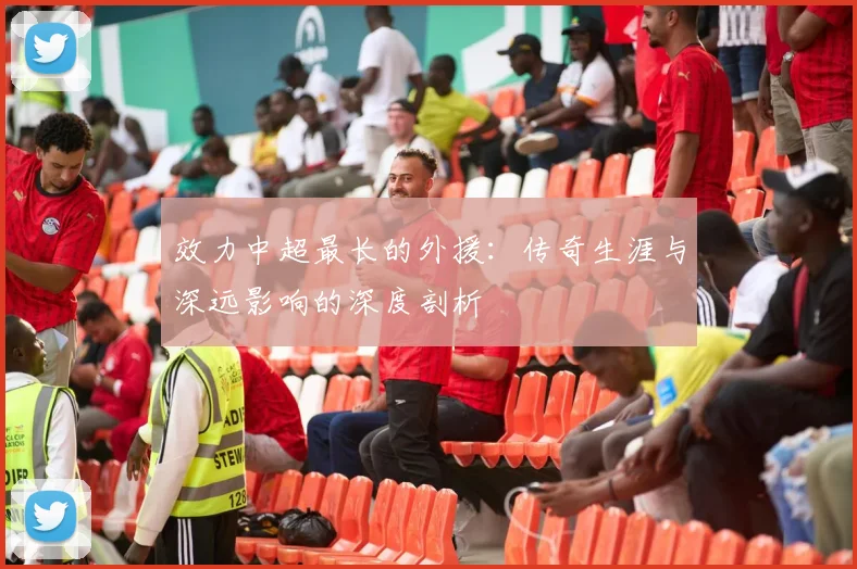 效力中超最长的外援：传奇生涯与深远影响的深度剖析