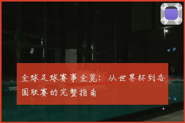全球足球赛事全览：从世界杯到各国联赛的完整指南