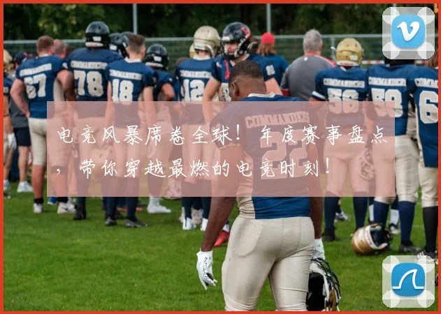 电竞风暴席卷全球！年度赛事盘点，带你穿越最燃的电竞时刻！