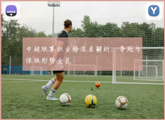中超联赛积分榜深度解析：争冠与保级形势全览
