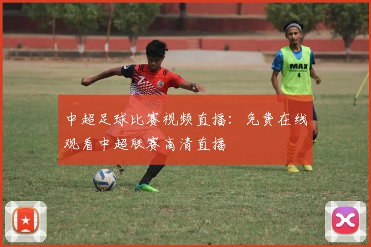 中超足球比赛视频直播：免费在线观看中超联赛高清直播