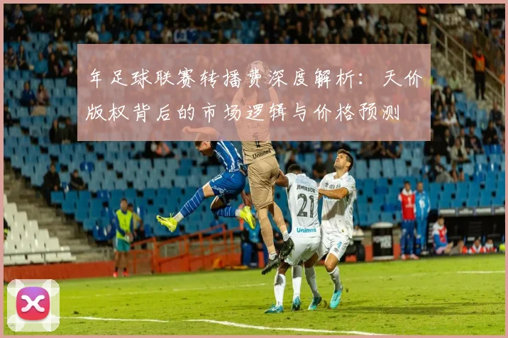 年足球联赛转播费深度解析：天价版权背后的市场逻辑与价格预测