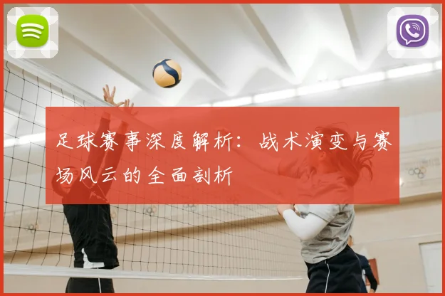 足球赛事深度解析：战术演变与赛场风云的全面剖析