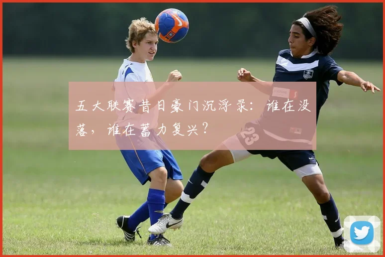 五大联赛昔日豪门沉浮录：谁在没落，谁在蓄力复兴？