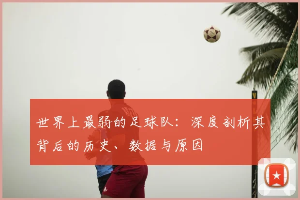世界上最弱的足球队：深度剖析其背后的历史、数据与原因