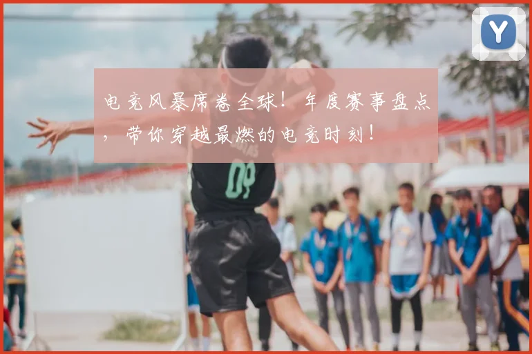 电竞风暴席卷全球！年度赛事盘点，带你穿越最燃的电竞时刻！