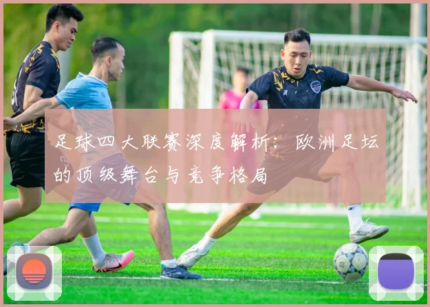 足球四大联赛深度解析：欧洲足坛的顶级舞台与竞争格局
