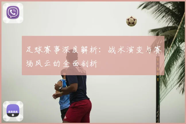 足球赛事深度解析：战术演变与赛场风云的全面剖析