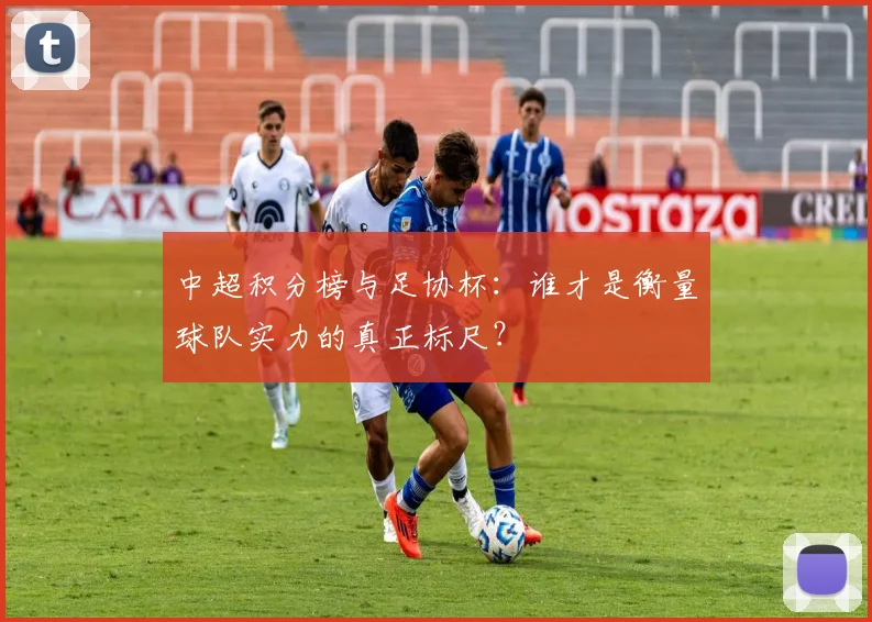 中超积分榜与足协杯：谁才是衡量球队实力的真正标尺？