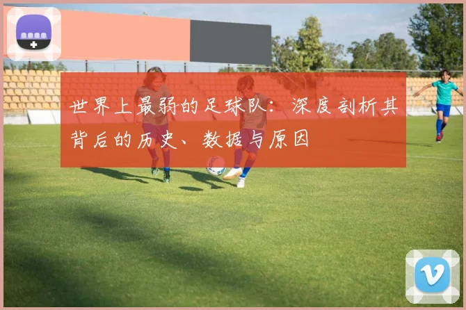 世界上最弱的足球队：深度剖析其背后的历史、数据与原因