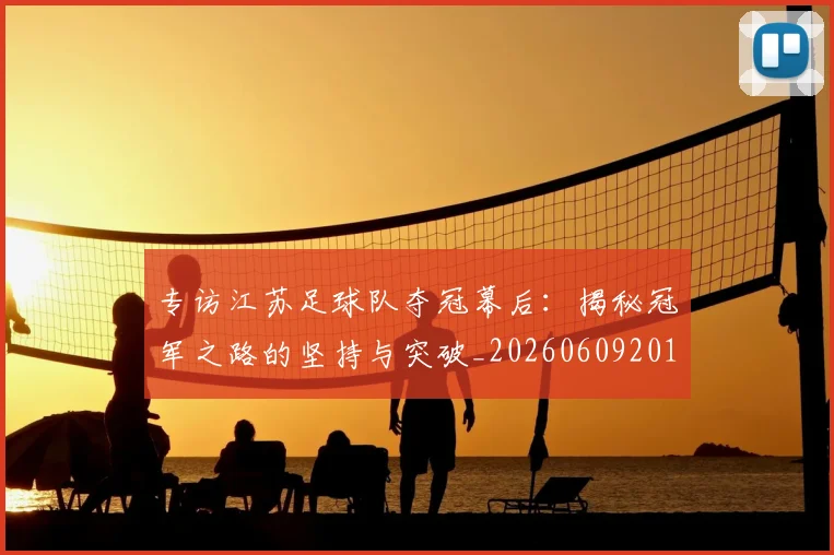 专访江苏足球队夺冠幕后：揭秘冠军之路的坚持与突破_20260609201228