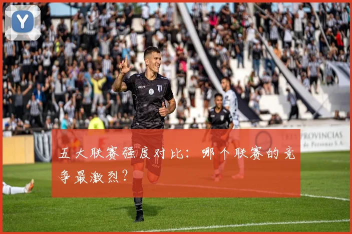 五大联赛强度对比：哪个联赛的竞争最激烈？