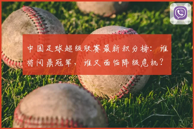 中国足球超级联赛最新积分榜：谁将问鼎冠军，谁又面临降级危机？_20260610190317