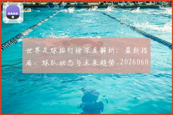 世界足球排行榜深度解析：最新格局、球队动态与未来趋势_20260609201435